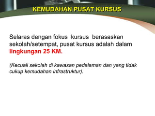 KEMUDAHAN PUSAT KURSUS
Selaras dengan fokus kursus berasaskan
sekolah/setempat, pusat kursus adalah dalam
lingkungan 25 KM.
(Kecuali sekolah di kawasan pedalaman dan yang tidak
cukup kemudahan infrastruktur).
 
