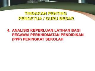 TINDAKAN PENTING
PENGETUA / GURU BESAR
4. ANALISIS KEPERLUAN LATIHAN BAGI
PEGAWAI PERKHIDMATAN PENDIDIKAN
(PPP) PERINGKAT SEKOLAH
 