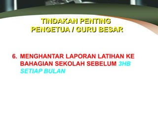 TINDAKAN PENTING
PENGETUA / GURU BESAR
6. MENGHANTAR LAPORAN LATIHAN KE
BAHAGIAN SEKOLAH SEBELUM 3HB
SETIAP BULAN
 