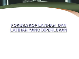 FOKUS,SKOP LATIHAN DAN
LATIHAN YANG DIPERLUKAN
 