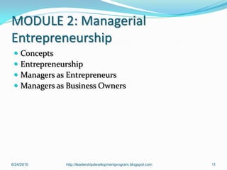 MODULE 2: Managerial
Entrepreneurship
    Concepts
    Entrepreneurship
    Managers as Entrepreneurs
    Managers as Business Owners




6/24/2010       http://leadershipdevelopmentprogram.blogspot.com   11
 