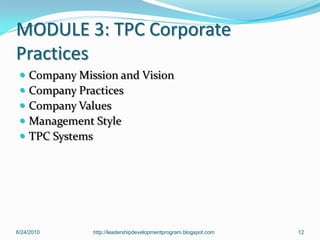 MODULE 3: TPC Corporate
Practices
    Company Mission and Vision
    Company Practices
    Company Values
    Management Style
    TPC Systems




6/24/2010       http://leadershipdevelopmentprogram.blogspot.com   12
 