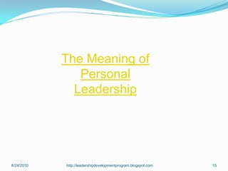 The Meaning of
               Personal
              Leadership




6/24/2010   http://leadershipdevelopmentprogram.blogspot.com   15
 