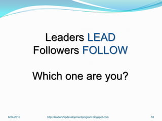 Leaders LEAD
            Followers FOLLOW

            Which one are you?


6/24/2010     http://leadershipdevelopmentprogram.blogspot.com   18
 