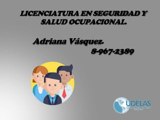 LICENCIATURAEN SEGURIDADY
SALUD OCUPACIONAL.
Adriana Vásquez.
8-967-2389
 