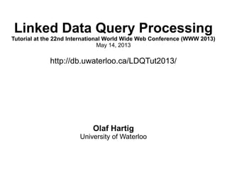 Linked Data Query Processing
Tutorial at the 22nd International World Wide Web Conference (WWW 2013)
May 14, 2013
http://db.uwaterloo.ca/LDQTut2013/
Olaf Hartig
University of Waterloo
 