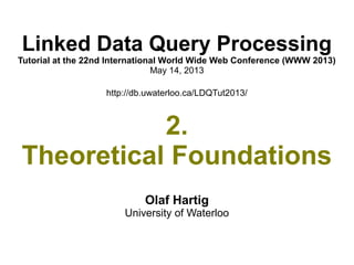 Linked Data Query Processing
Tutorial at the 22nd International World Wide Web Conference (WWW 2013)
May 14, 2013
http://db.uwaterloo.ca/LDQTut2013/
2.
Theoretical Foundations
Olaf Hartig
University of Waterloo
 