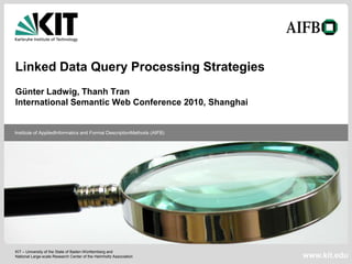 Linked Data Query Processing Strategies
Günter Ladwig, Thanh Tran
International Semantic Web Conference 2010, Shanghai


Institute of AppliedInformatics and Formal DescriptionMethods (AIFB)




KIT – University of the State of Baden-Württemberg and
National Large-scale Research Center of the Helmholtz Association      www.kit.edu
 