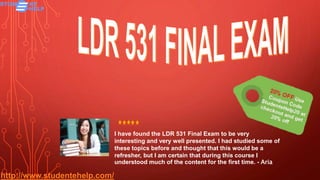 http://www.studentehelp.com/
I have found the LDR 531 Final Exam to be very
interesting and very well presented. I had studied some of
these topics before and thought that this would be a
refresher, but I am certain that during this course I
understood much of the content for the first time. - Aria
 