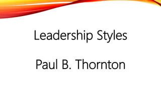 Leadership Styles
Paul B. Thornton
 