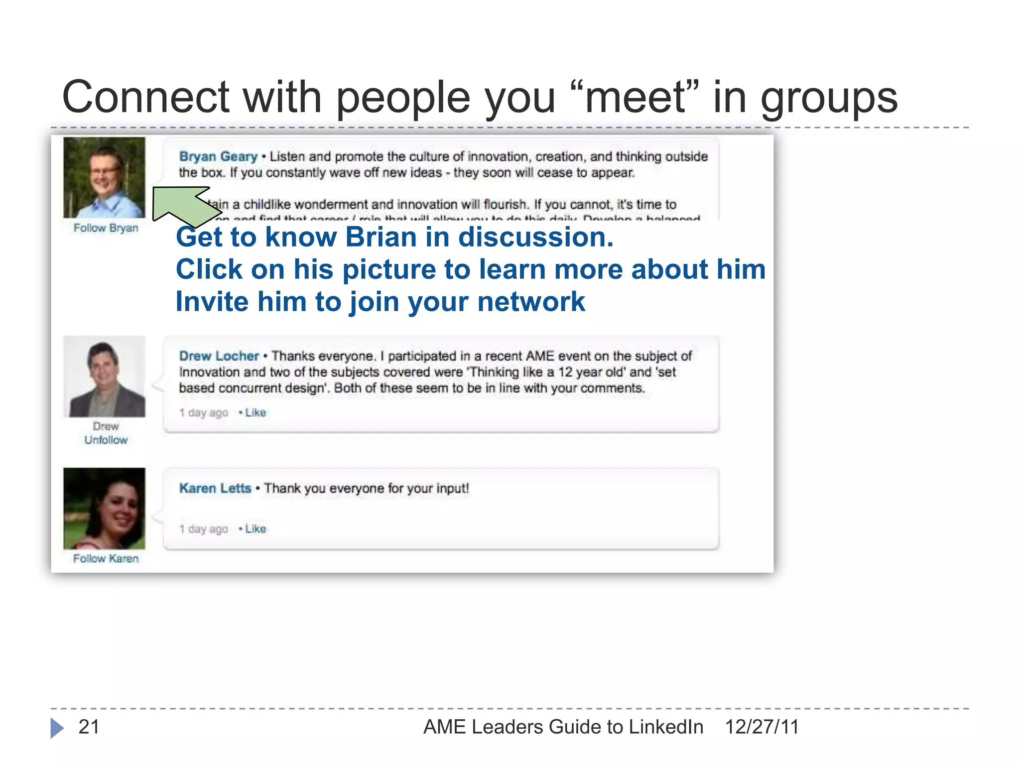 Connect with people you “meet” in groups

     Get to know Brian in discussion.
     Click on his picture to learn more about him
     Invite him to join your network




21                     AME Leaders Guide to LinkedIn   12/27/11
 