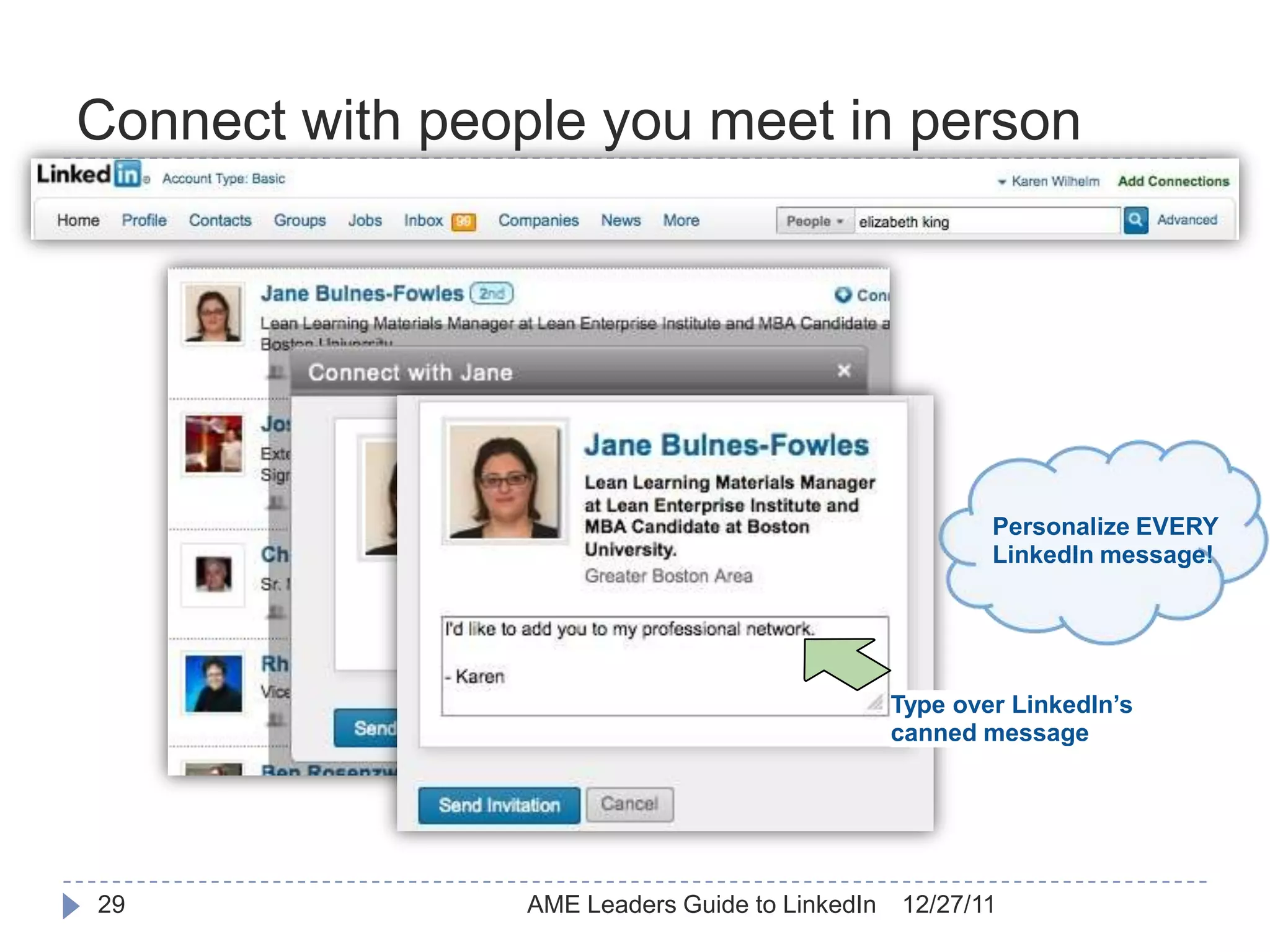 Connect with people you meet in person




                                                         Personalize EVERY
                                                         LinkedIn message!




                                                 Type over LinkedIn’s
                                                 canned message




29               AME Leaders Guide to LinkedIn   12/27/11
 