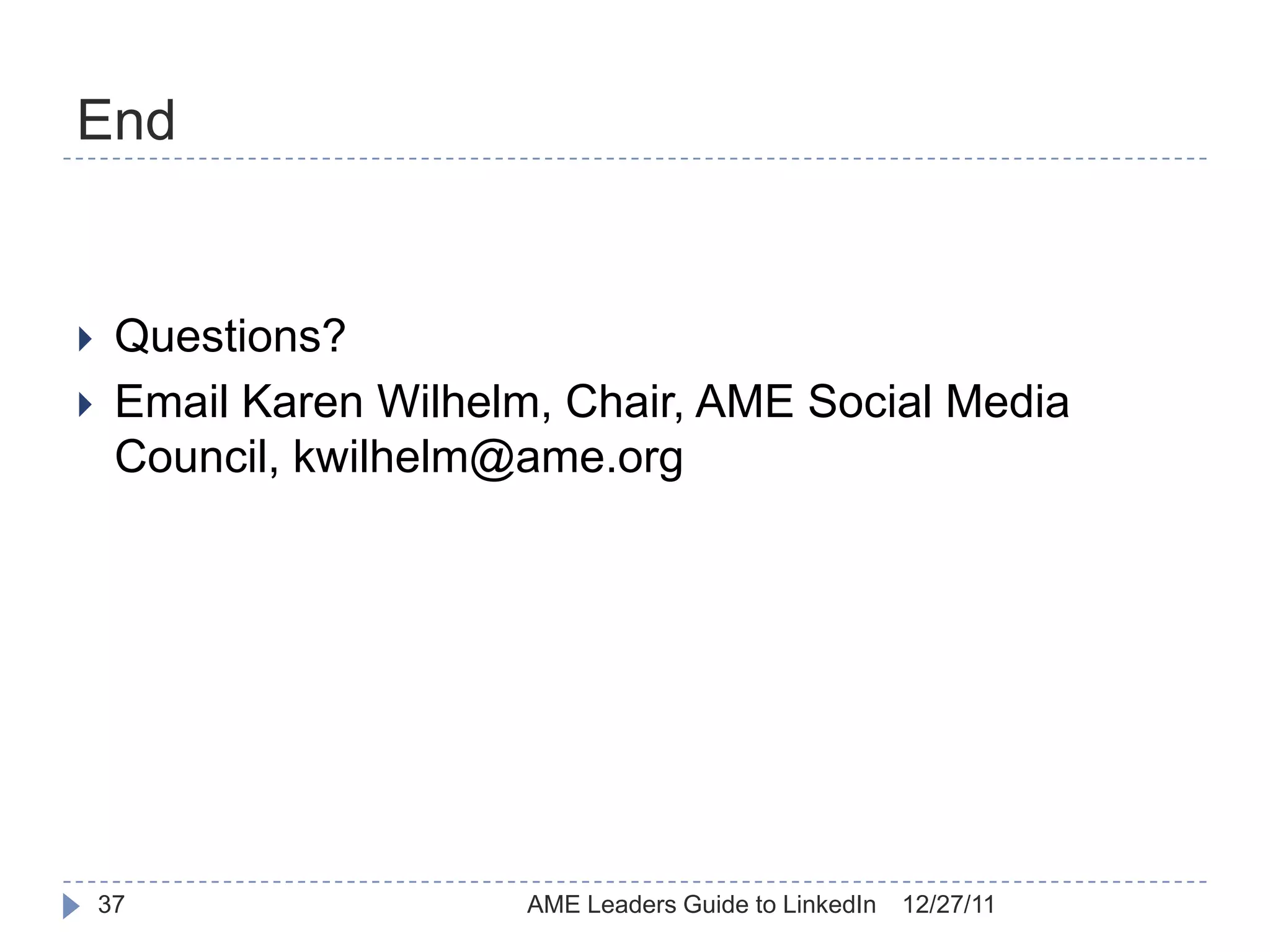End


    Questions?
    Email Karen Wilhelm, Chair, AME Social Media
     Council, kwilhelm@ame.org




    37                 AME Leaders Guide to LinkedIn   12/27/11
 