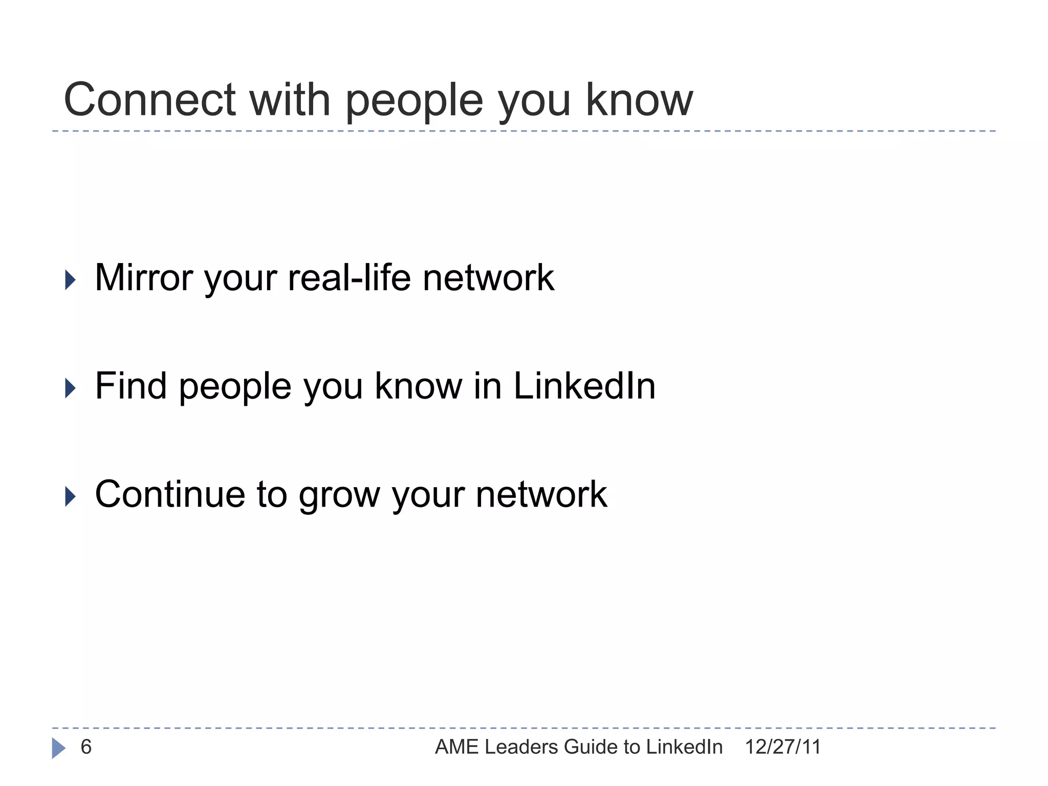Connect with people you know


       Mirror your real-life network

       Find people you know in LinkedIn

       Continue to grow your network




    6                        AME Leaders Guide to LinkedIn   12/27/11
 