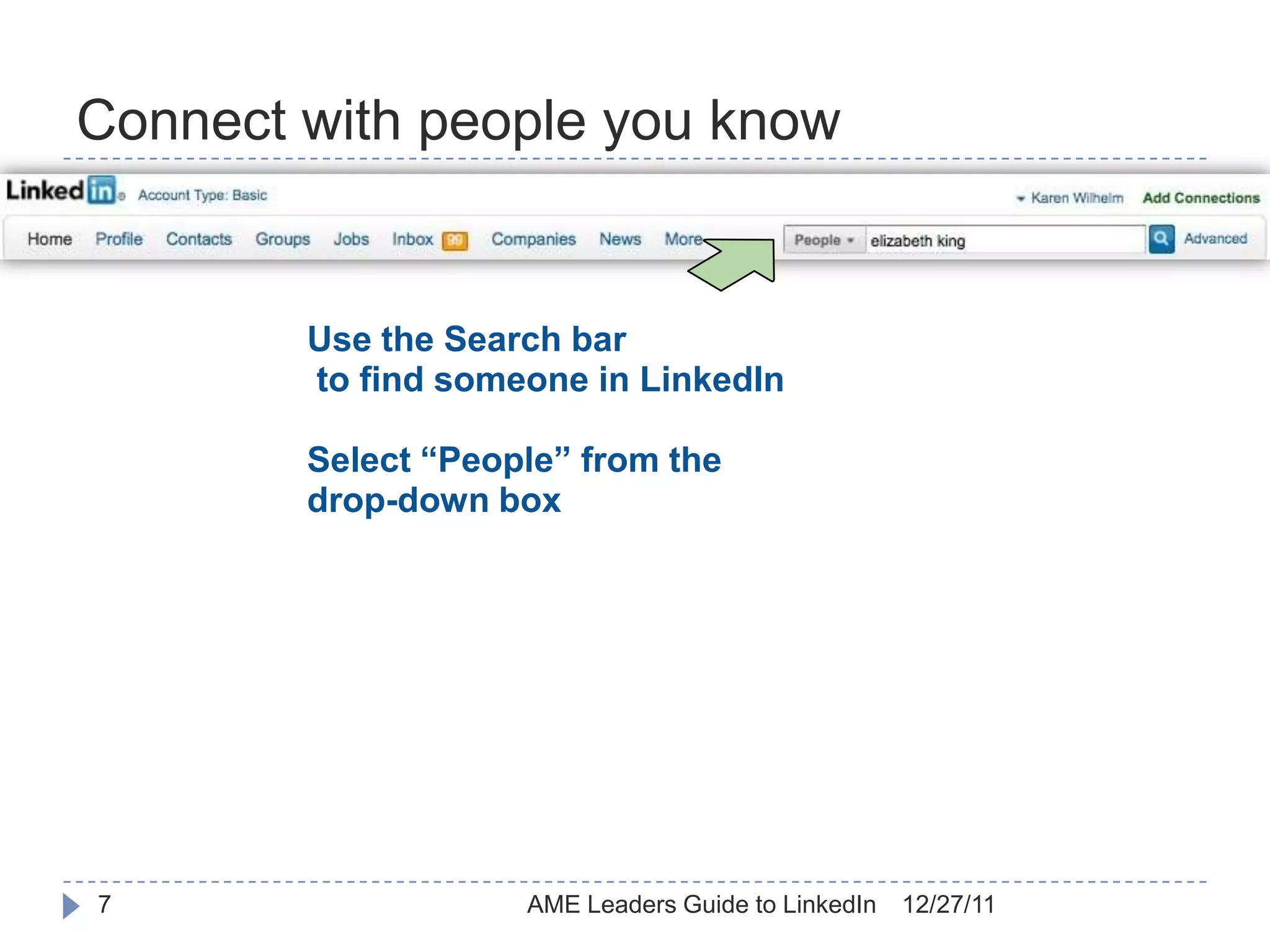 Connect with people you know


        Use the Search bar
        to find someone in LinkedIn

        Select “People” from the
        drop-down box




7                   AME Leaders Guide to LinkedIn   12/27/11
 