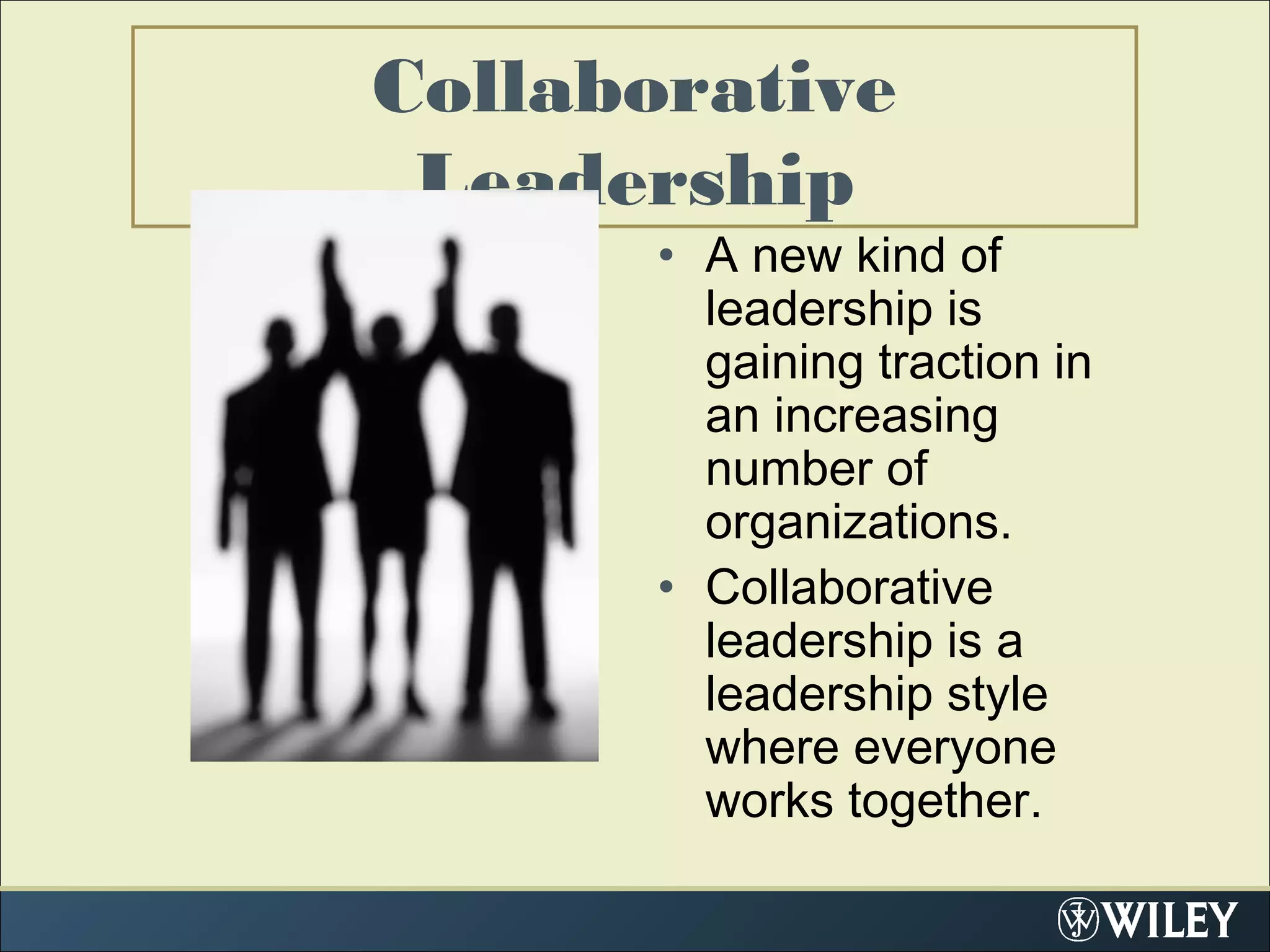 Collaborative
Leadership
• A new kind of
leadership is
gaining traction in
an increasing
number of
organizations.
• Collaborative
leadership is a
leadership style
where everyone
works together.
 