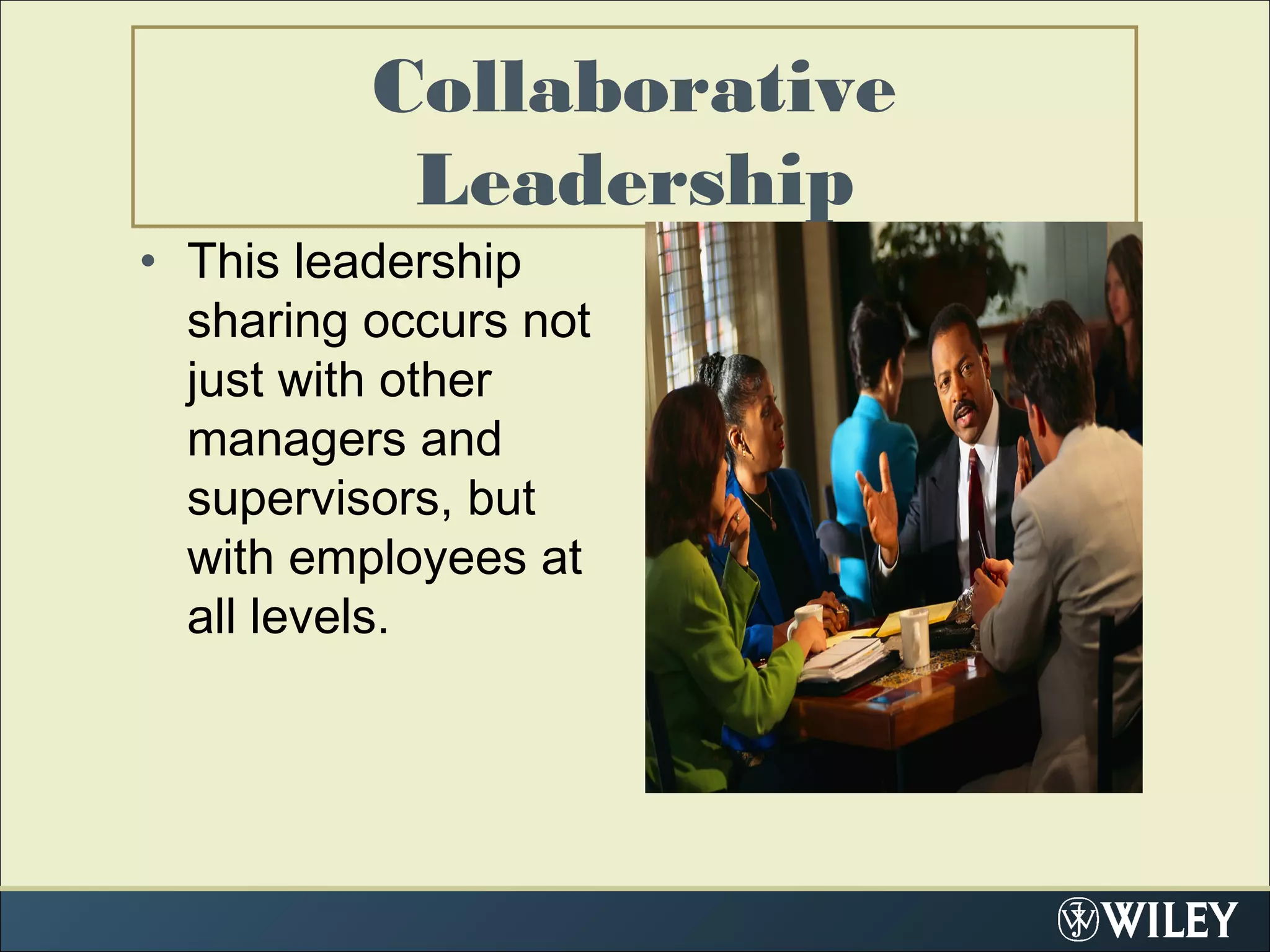 Collaborative
Leadership
• This leadership
sharing occurs not
just with other
managers and
supervisors, but
with employees at
all levels.
 