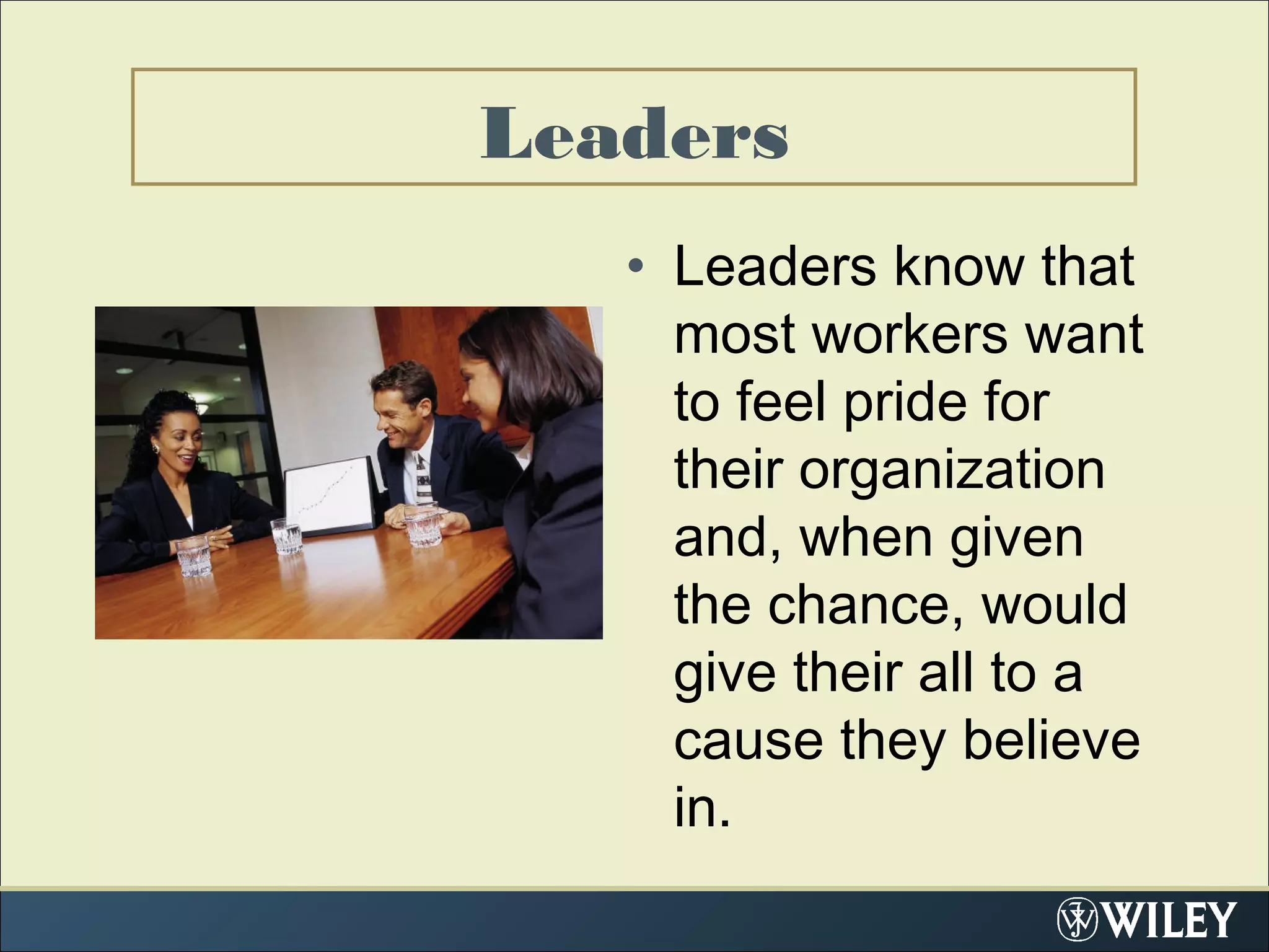 • Leaders know that
most workers want
to feel pride for
their organization
and, when given
the chance, would
give their all to a
cause they believe
in.
Leaders
 