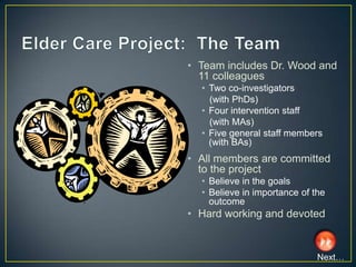 • Team includes Dr. Wood and
  11 colleagues
  • Two co-investigators
    (with PhDs)
  • Four intervention staff
    (with MAs)
  • Five general staff members
    (with BAs)
• All members are committed
  to the project
  • Believe in the goals
  • Believe in importance of the
    outcome
• Hard working and devoted


                              Next…
 