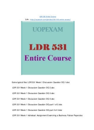 LDR 531 Entire Course
Link : http://uopexam.com/product/ldr-531-entire-course/
Some typical files LDR 531 Week 1 Discussion Question DQ 1.doc
LDR 531 Week 1 Discussion Question DQ 2.doc
LDR 531 Week 1 Discussion Question DQ 3.doc
LDR 531 Week 1 Discussion Question DQ 4.doc
LDR 531 Week 1 Discussion Question DQ part 1 of 2.doc
LDR 531 Week 1 Discussion Question DQ part 2 of 2.doc
LDR 531 Week 1 Individual Assignment Examining a Business Failure Paper.doc
 