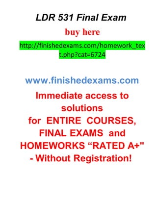 LDR 531 Final Exam
buy here
http://finishedexams.com/homework_tex
t.php?cat=6724
www.finishedexams.com
Immediate access to
solutions
for ENTIRE COURSES,
FINAL EXAMS and
HOMEWORKS “RATED A+"
- Without Registration!
 