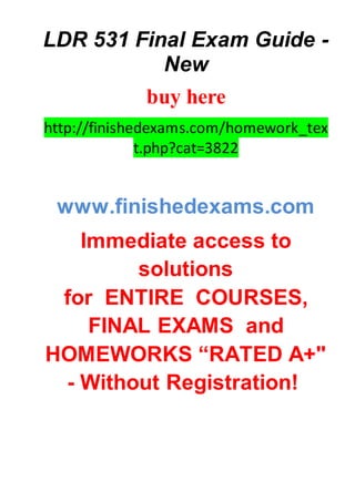 LDR 531 Final Exam Guide -
New
buy here
http://finishedexams.com/homework_tex
t.php?cat=3822
www.finishedexams.com
Immediate access to
solutions
for ENTIRE COURSES,
FINAL EXAMS and
HOMEWORKS “RATED A+"
- Without Registration!
 