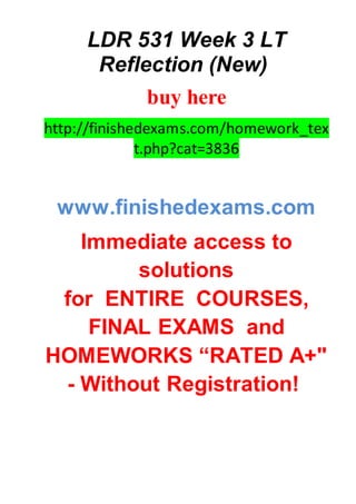 LDR 531 Week 3 LT
Reflection (New)
buy here
http://finishedexams.com/homework_tex
t.php?cat=3836
www.finishedexams.com
Immediate access to
solutions
for ENTIRE COURSES,
FINAL EXAMS and
HOMEWORKS “RATED A+"
- Without Registration!
 