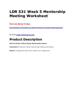 LDR 531 Week 5 Mentorship
Meeting Worksheet
Click Link Below To Buy:
http://hwcampus.com/shop/ldr-531-new/ldr-531-week-5-mentorship-meeting-worksheet/
Or Visit www.hwcampus.com
Product Description
LDR 531 Week 5 Mentorship Meeting Worksheet
Complete the Material: Week 5 Mentorship Meeting Worksheet.
Click the Assignment Files tab to submit your assignment.
 