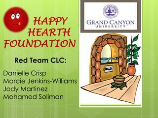 HAPPY
   HEARTH
FOUNDATION
   Red Team CLC:
Danielle Crisp
Marcie Jenkins-Williams
Jody Martinez
Mohamed Soliman
 