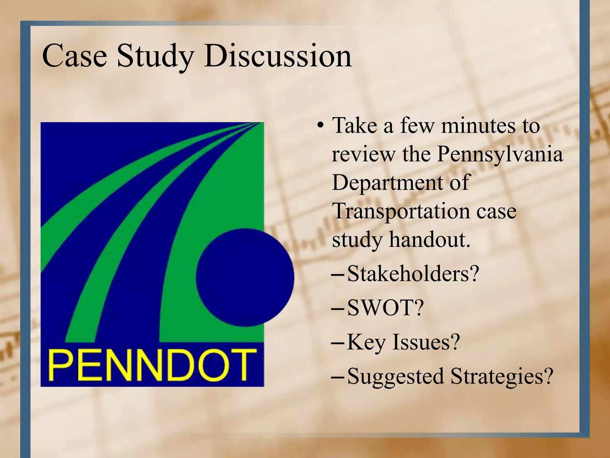 Case Study Discussion
                  • Take a few minutes to
                    review the Pennsylvania
                    Department of
                    Transportation case
                    study handout.
                    – Stakeholders?
                    – SWOT?
                    – Key Issues?
                    – Suggested Strategies?
 