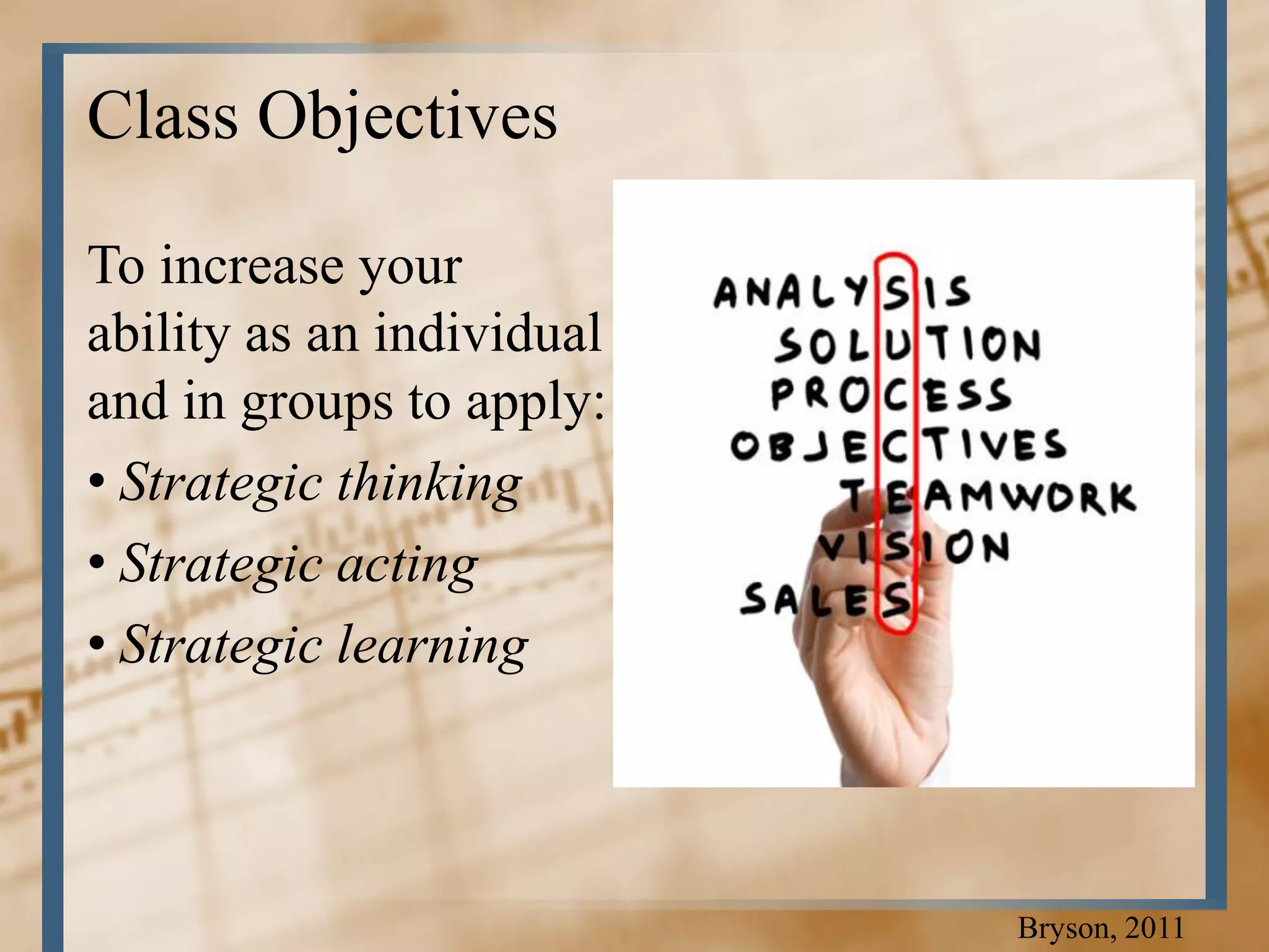 Class Objectives

To increase your
ability as an individual
and in groups to apply:
• Strategic thinking
• Strategic acting
• Strategic learning



                           Bryson, 2011
 
