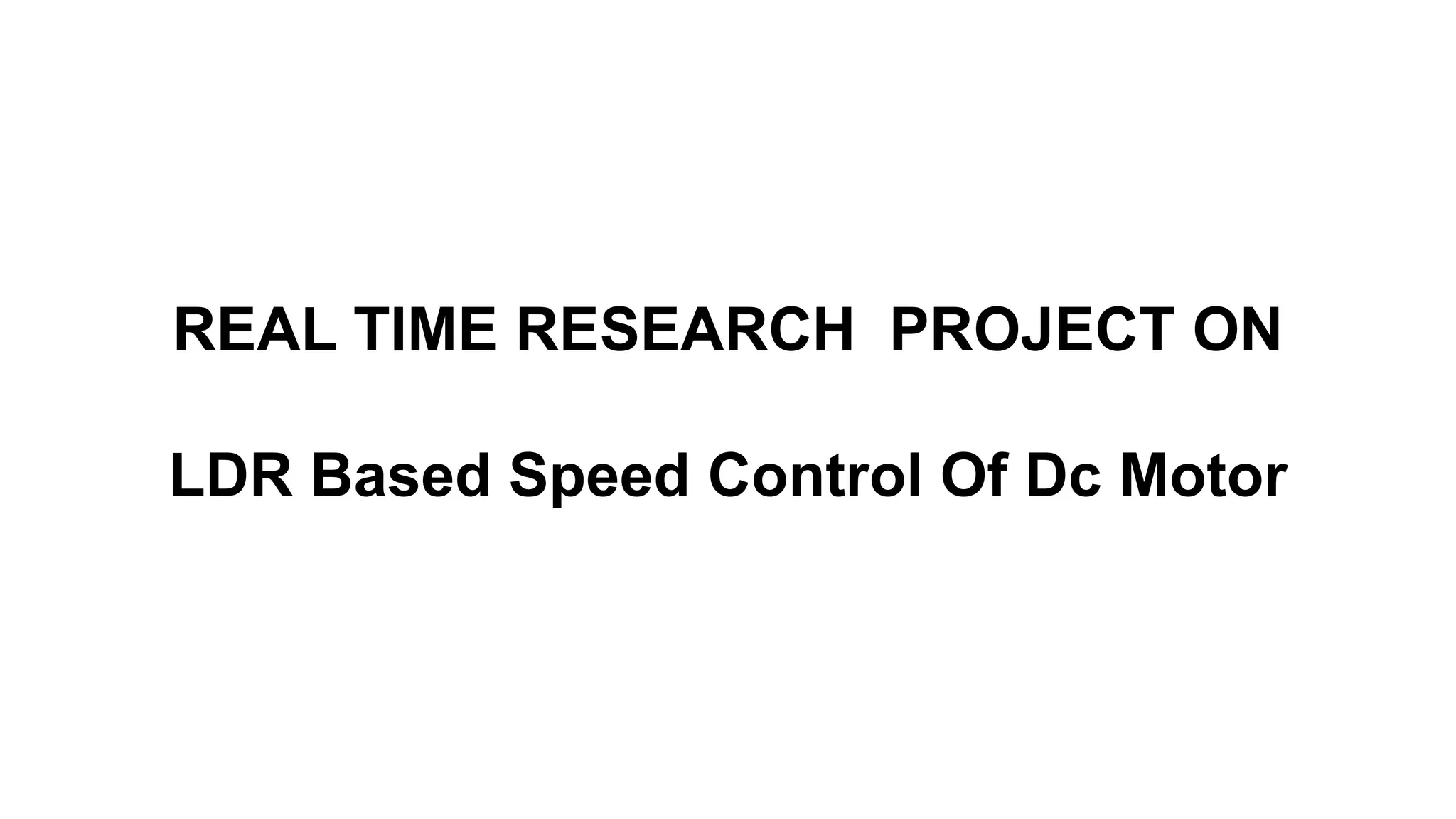 REAL TIME RESEARCH PROJECT ON
LDR Based Speed Control Of Dc Motor
 