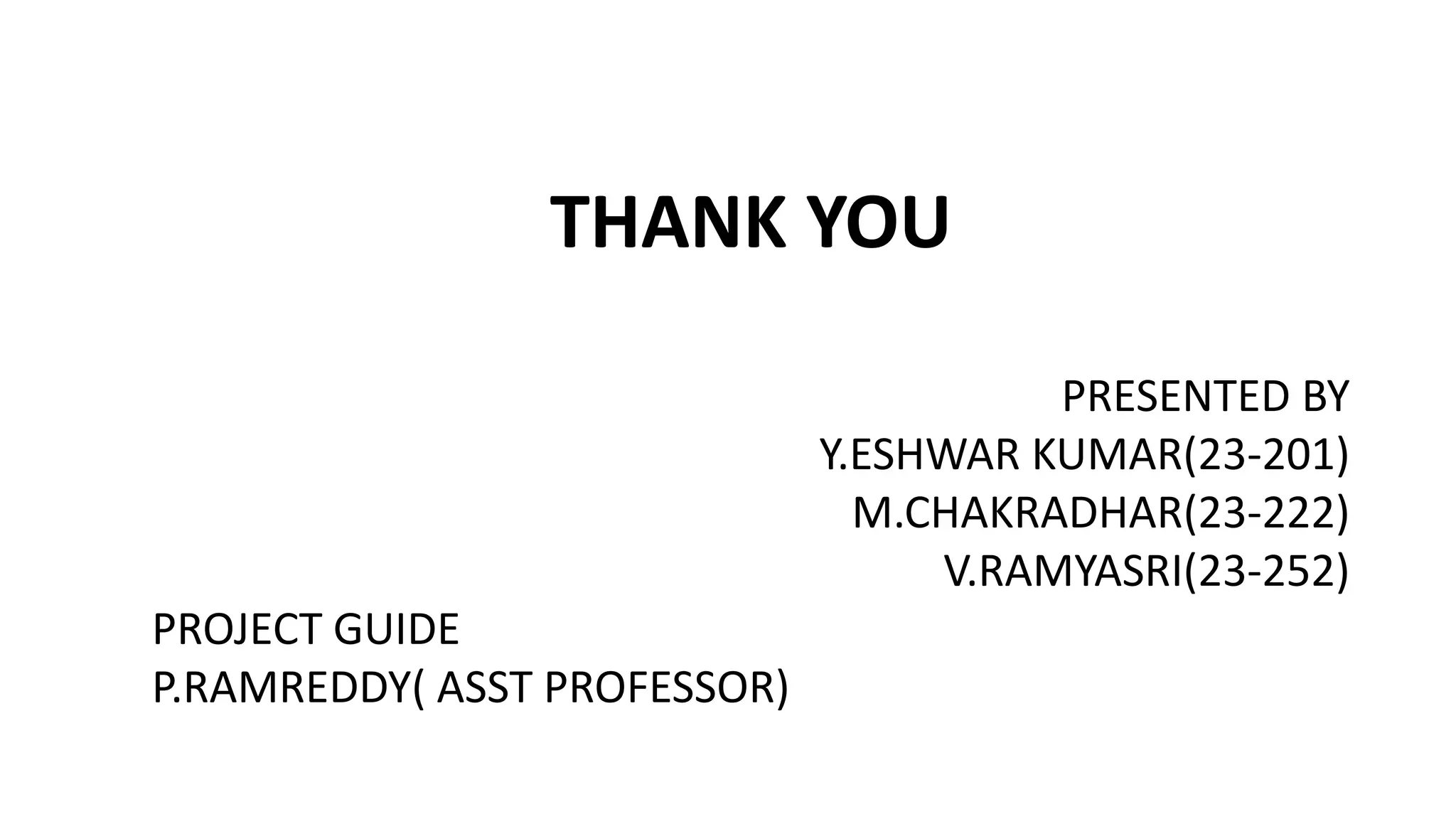 THANK YOU
PRESENTED BY
Y.ESHWAR KUMAR(23-201)
M.CHAKRADHAR(23-222)
V.RAMYASRI(23-252)
PROJECT GUIDE
P.RAMREDDY( ASST PROFESSOR)
 