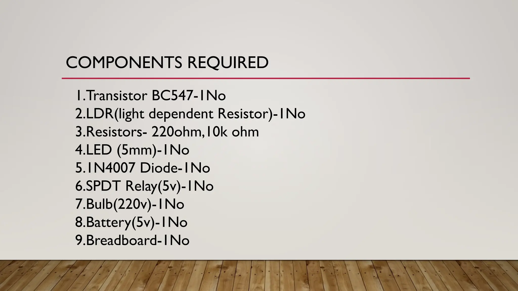COMPONENTS REQUIRED
1.Transistor BC547-1No
2.LDR(light dependent Resistor)-1No
3.Resistors- 220ohm,10k ohm
4.LED (5mm)-1No
5.1N4007 Diode-1No
6.SPDT Relay(5v)-1No
7.Bulb(220v)-1No
8.Battery(5v)-1No
9.Breadboard-1No
 