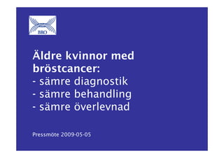 Äldre kvinnor med
bröstcancer:
- sämre diagnostik
- sämre behandling
- sämre överlevnad
Pressmöte 2009-05-05
 