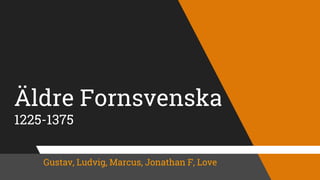 Äldre Fornsvenska
1225-1375
Gustav, Ludvig, Marcus, Jonathan F, Love
 