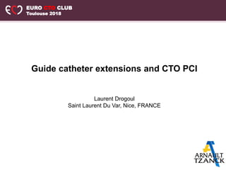 EURO CTO CLUB
Toulouse 2018
Guide catheter extensions and CTO PCI
Laurent Drogoul
Saint Laurent Du Var, Nice, FRANCE
 