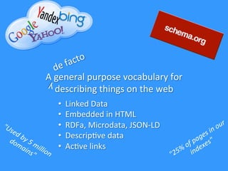 A	
  general	
  purpose	
  vocabulary	
  for	
  
describing	
  things	
  on	
  the	
  web	
  
y	
  
•  Linked	
  Data	
  	
  
•  Embedded	
  in	
  HTML	
  
•  RDFa,	
  Microdata,	
  JSON-­‐LD	
  
•  Descrip6ve	
  data	
  
•  Ac6ve	
  links	
  
 