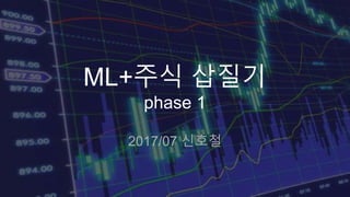 ML+주식 삽질기
phase 1
2017/07 신호철
 