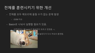 전체를 훈련시키기 위한 개선
- 전체를 모두 메모리에 올릴 수가 없는 문제 발생
- OOM 이슈
- Batch로 나눠서 실행할 필요가 있음.
- 이전까지는 왜 batch가 필요한지 모르고 있었음. --;
- Np.save, load 사용해서 저장해 놓았다가 다시 꺼내서 훈련함.
 