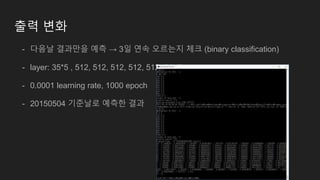 출력 변화
- 다음날 결과만을 예측 → 3일 연속 오르는지 체크 (binary classification)
- layer: 35*5 , 512, 512, 512, 512, 512, 64, 2
- 0.0001 learning rate, 1000 epoch
- 20150504 기준날로 예측한 결과
 
