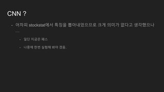 CNN ?
- 어차피 stockstat에서 특징을 뽑아내었으므로 크게 의미가 없다고 생각했으나
…
- 일단 지금은 패스
- 나중에 한번 실험해 봐야 겠음.
 