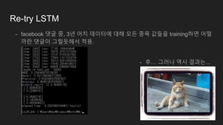 Re-try LSTM
- facebook 댓글 중, 3년 어치 데이터에 대해 모든 종목 값들을 training하면 어떨
까란 댓글이 그럴듯해서 적용.
- 후… 그러나 역시 결과는...
 