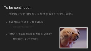 To be continued...
- 약 3개월간 주말(+평일 퇴근 후 밤)에 한 삽질은 여기까지입니다.
- 조금 지치지만, 계속 삽질 중입니다.
- 요즘 술만 먹고 있음 ㅠㅜ;
- 언젠가는 컴퓨터 투자비를 뽑을 수 있겠죠?
- 빨리 게임이나 열심히 해야겠다.
 