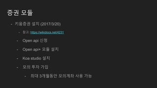 증권 모듈
- 키움증권 설치 (2017/3/20)
- 참고: https://wikidocs.net/4231
- Open api 신청
- Open api+ 모듈 설치
- Koa studio 설치
- 모의 투자 가입
- 최대 3개월동안 모의계좌 사용 가능
 