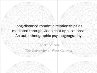 Long-distance romantic relationships as
mediated through video chat applications:
An autoethnographic psychogeography
Robert Beshara
The University of West Georgia
 