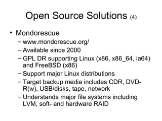 Open Source Solutions  (4) Mondorescue www.mondorescue.org/ Available since 2000 GPL DR supporting Linux (x86, x86_64, ia64) and FreeBSD (x86) Support major Linux distributions Target backup media includes CDR, DVD-R(w), USB/disks, tape, network Understands major file systems including LVM, soft- and hardware RAID 