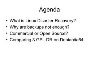 Agenda What is Linux Disaster Recovery? Why are backups not enough? Commercial or Open Source? Comparing 3 GPL DR on Debian/ia64 