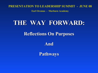 THE  WAY  FORWARD: Reflections On Purposes And Pathways PRESENTATION TO LEADERSHIP SUMMIT  -  JUNE 08 Earl Oremus  -  Marburn Academy 
