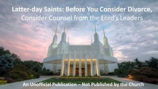 Latter-day Saints: Before You Consider Divorce,
Consider Counsel from the Lord’s Leaders
An Unofficial Publication – Not Published by the Church
 